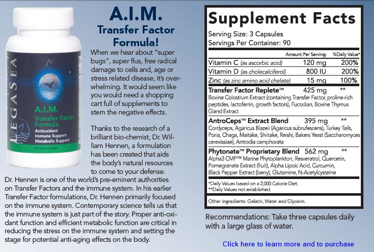 A.I.M. Transfer Factor is a proprietary, high quality raw materials profile that offers the intelligence of each cell the opportunity to design its own optimal health and physical power. A.I.M. Transfer Factor is the purest of nature enveloped in the latest in science.